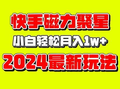 《2024最新玩法快手磁力聚星掘金，小白轻松月入1W+》