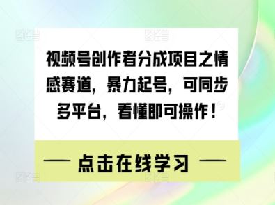 视频号创作者分成项目之情感赛道，暴力起号，可同步多平台